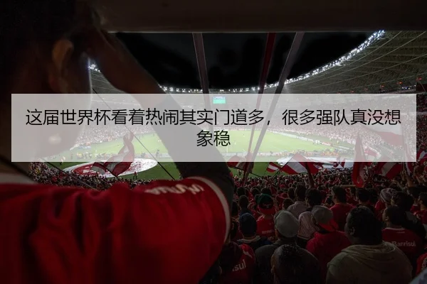这届世界杯看着热闹其实门道多，很多强队真没想象稳