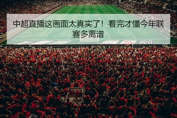 中超直播这画面太真实了！看完才懂今年联赛多离谱