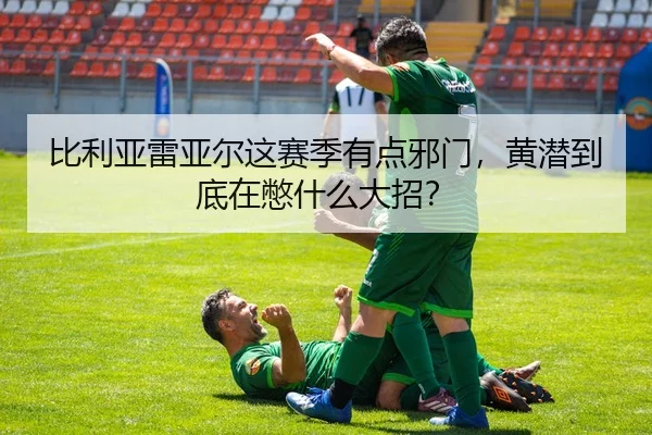 比利亚雷亚尔这赛季有点邪门，黄潜到底在憋什么大招？