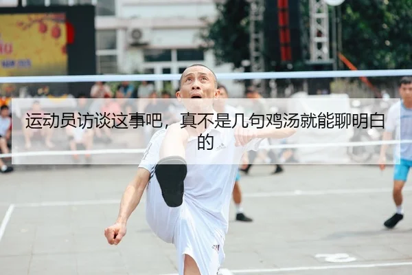 运动员访谈这事吧，真不是几句鸡汤就能聊明白的