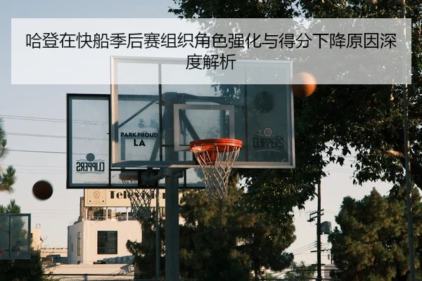 哈登在快船季后赛组织角色强化与得分下降原因深度解析