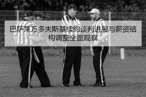 巴萨莱万多夫斯基续约谈判进展与薪资结构调整全面观察