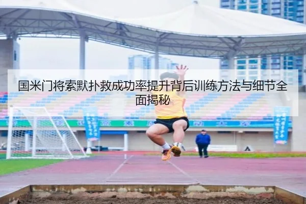 国米门将索默扑救成功率提升背后训练方法与细节全面揭秘