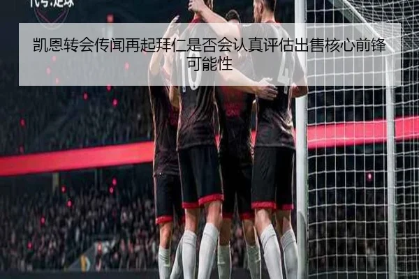 凯恩转会传闻再起拜仁是否会认真评估出售核心前锋可能性