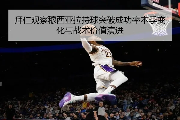 拜仁观察穆西亚拉持球突破成功率本季变化与战术价值演进
