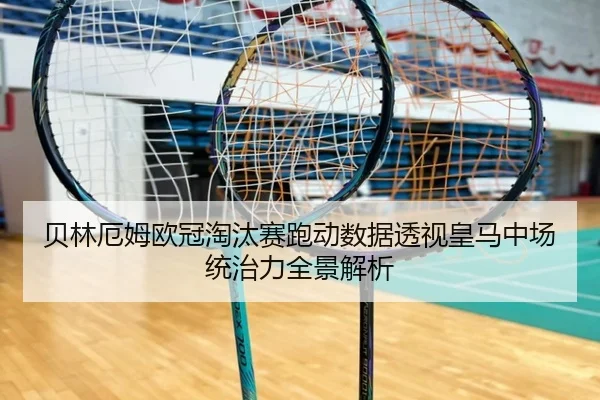 贝林厄姆欧冠淘汰赛跑动数据透视皇马中场统治力全景解析