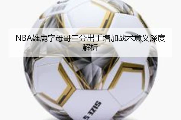 NBA雄鹿字母哥三分出手增加战术意义深度解析