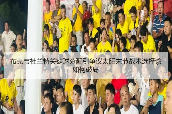 布克与杜兰特关键球分配引争议太阳末节战术选择该如何破局