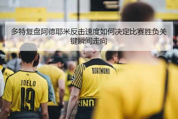 多特复盘阿德耶米反击速度如何决定比赛胜负关键瞬间走向