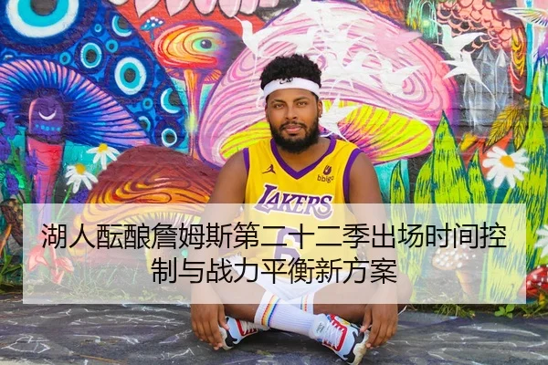湖人酝酿詹姆斯第二十二季出场时间控制与战力平衡新方案
