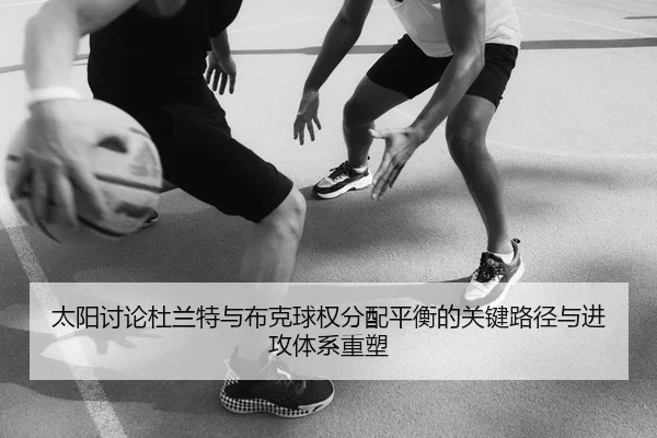 太阳讨论杜兰特与布克球权分配平衡的关键路径与进攻体系重塑
