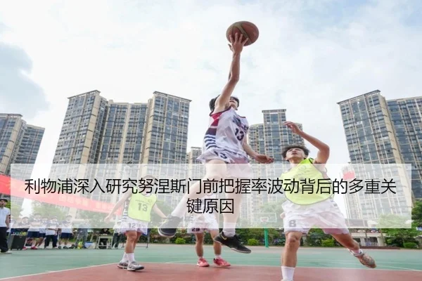 利物浦深入研究努涅斯门前把握率波动背后的多重关键原因