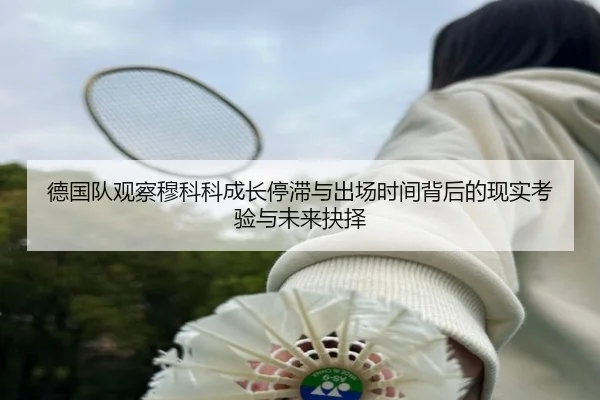 德国队观察穆科科成长停滞与出场时间背后的现实考验与未来抉择
