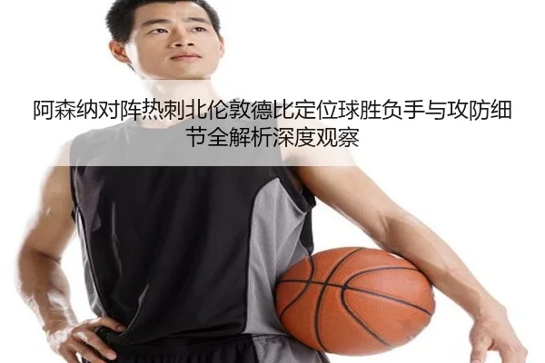 阿森纳对阵热刺北伦敦德比定位球胜负手与攻防细节全解析深度观察