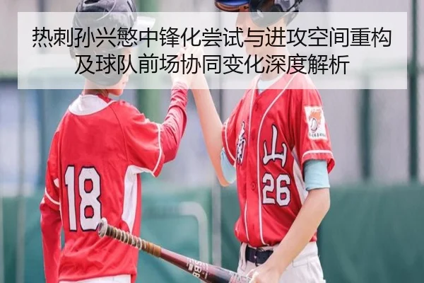 热刺孙兴慜中锋化尝试与进攻空间重构及球队前场协同变化深度解析