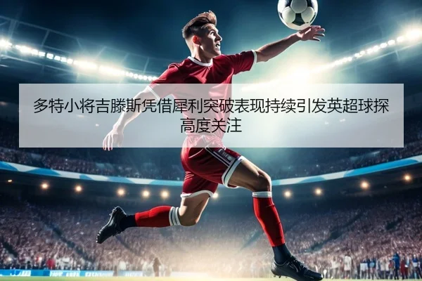 多特小将吉滕斯凭借犀利突破表现持续引发英超球探高度关注