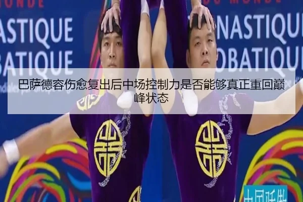 巴萨德容伤愈复出后中场控制力是否能够真正重回巅峰状态