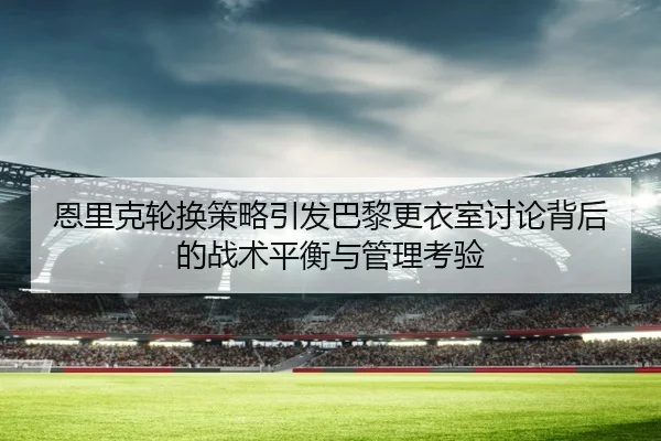 恩里克轮换策略引发巴黎更衣室讨论背后的战术平衡与管理考验