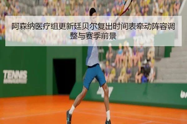 阿森纳医疗组更新廷贝尔复出时间表牵动阵容调整与赛季前景