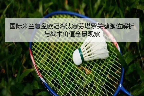 国际米兰复盘欧冠淘汰赛劳塔罗关键跑位解析与战术价值全景观察