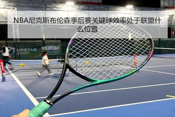 NBA尼克斯布伦森季后赛关键球效率处于联盟什么位置