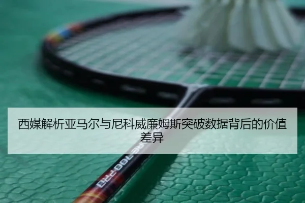 西媒解析亚马尔与尼科威廉姆斯突破数据背后的价值差异
