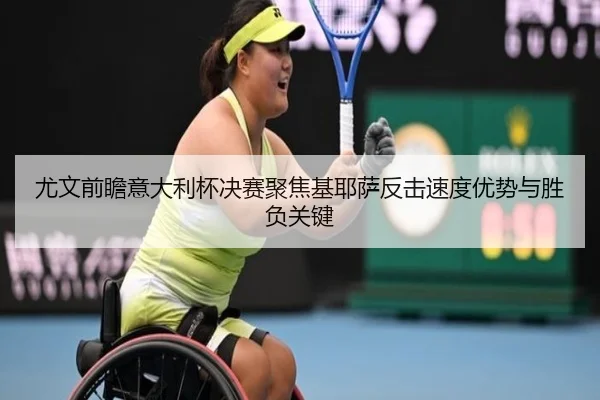 尤文前瞻意大利杯决赛聚焦基耶萨反击速度优势与胜负关键