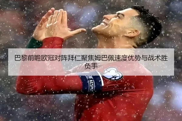 巴黎前瞻欧冠对阵拜仁聚焦姆巴佩速度优势与战术胜负手