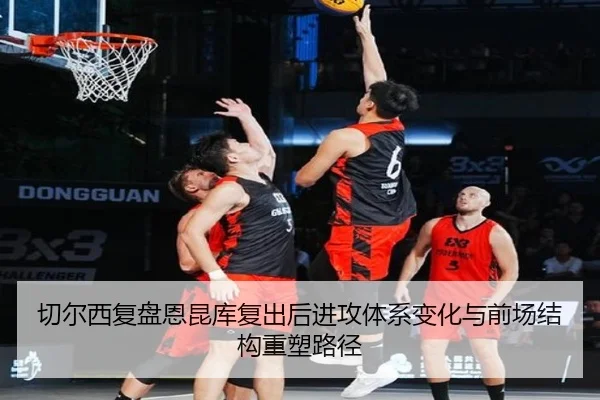 切尔西复盘恩昆库复出后进攻体系变化与前场结构重塑路径