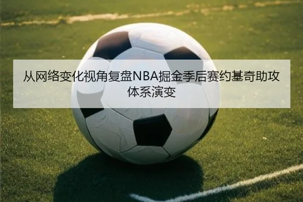 从网络变化视角复盘NBA掘金季后赛约基奇助攻体系演变