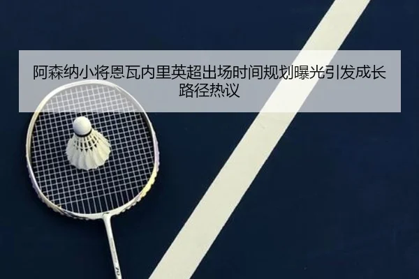 阿森纳小将恩瓦内里英超出场时间规划曝光引发成长路径热议