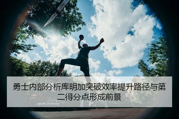 勇士内部分析库明加突破效率提升路径与第二得分点形成前景