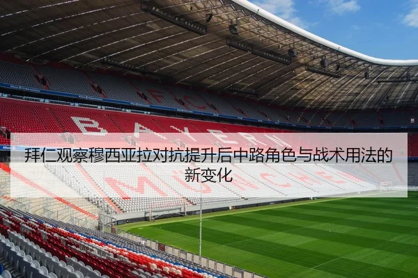 拜仁观察穆西亚拉对抗提升后中路角色与战术用法的新变化