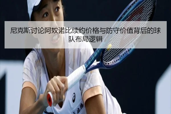 尼克斯讨论阿奴诺比续约价格与防守价值背后的球队布局逻辑