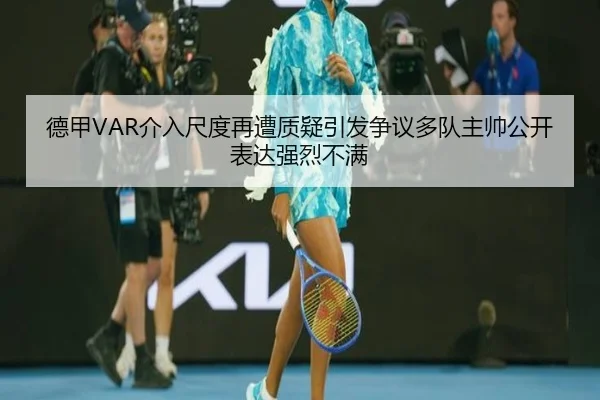 德甲VAR介入尺度再遭质疑引发争议多队主帅公开表达强烈不满