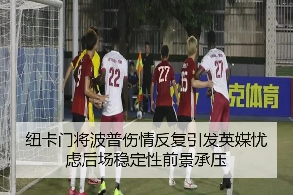 纽卡门将波普伤情反复引发英媒忧虑后场稳定性前景承压