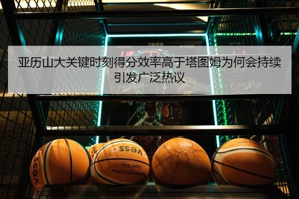 亚历山大关键时刻得分效率高于塔图姆为何会持续引发广泛热议
