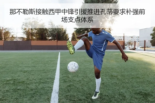 那不勒斯接触西甲中锋引援推进孔蒂要求补强前场支点体系