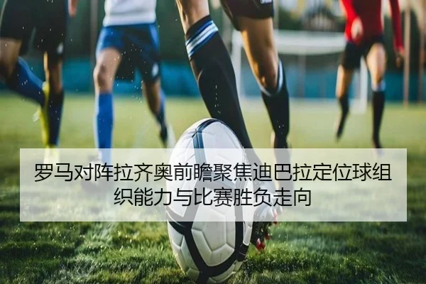 罗马对阵拉齐奥前瞻聚焦迪巴拉定位球组织能力与比赛胜负走向