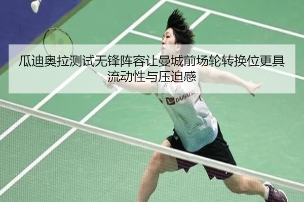 瓜迪奥拉测试无锋阵容让曼城前场轮转换位更具流动性与压迫感